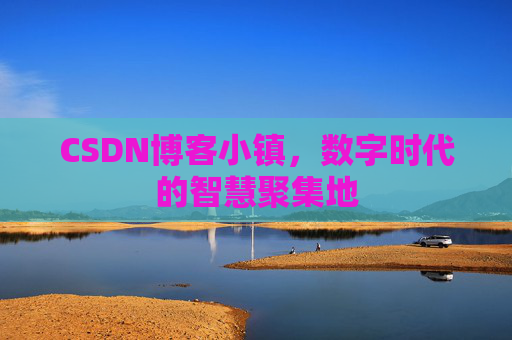 CSDN博客小镇，数字时代的智慧聚集地